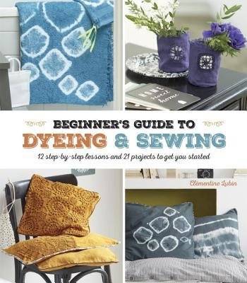 Beginners guide to dyeing and sewing - 12 step-by-step lessons and 21 proje